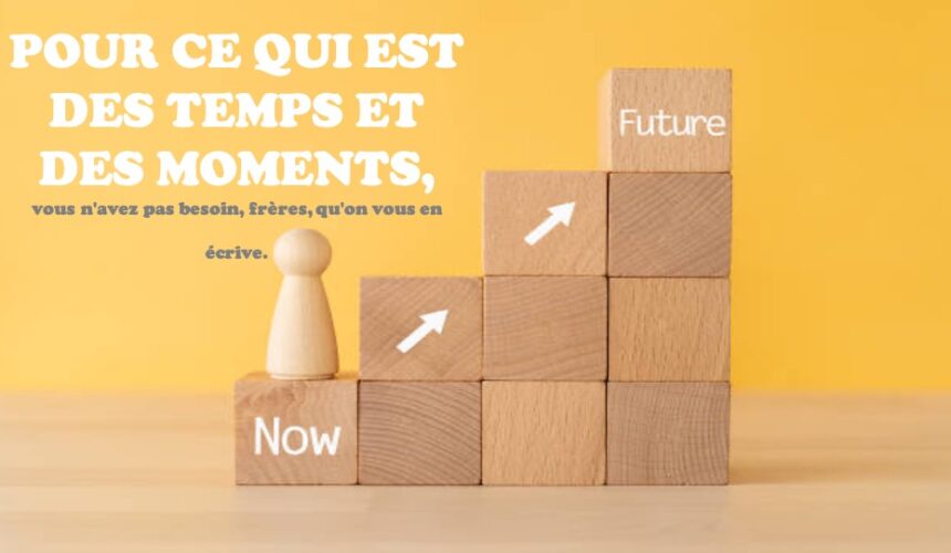 POUR CE QUI EST DES TEMPS ET DES MOMENTS…