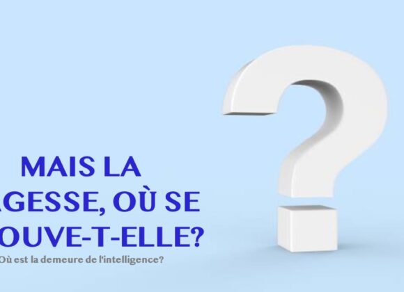 MAIS LA SAGESSE, OÙ SE TROUVE-T-ELLE?